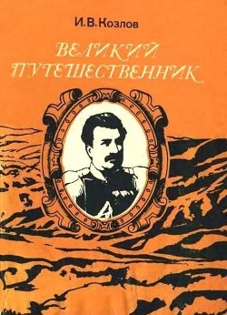 Великий путешественник: Жизнь и деятельность Н. М. Пржевальского, первого исследователя природы Центральной Азии - Козлов Иннокентий Варфоломеевич