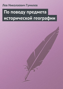 По поводу предмета исторической географии — Гумилев Лев Николаевич