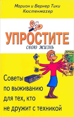 Упростите свою жизнь. Советы по выживанию для тех, кто не дружит с техникой - Кюстенмахер Вернер Тики