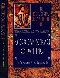 Королевская Франция. От Людовика XI до Генриха IV. 1460-1610 - Ле Руа Ладюри Эмманюэль