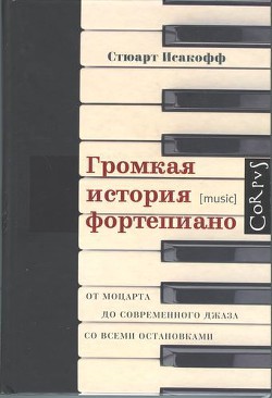 Громкая история фортепиано. От Моцарта до современного джаза со всеми остановками - Исакофф Стюарт