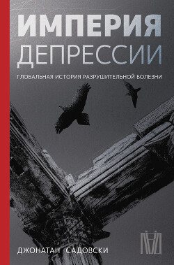 Империя депрессии. Глобальная история разрушительной болезни — Садовски Джонатан