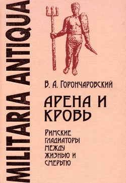 Арена и кровь. Римские гладиаторы между жизнью и смертью - Горончаровский Владимир Анатольевич