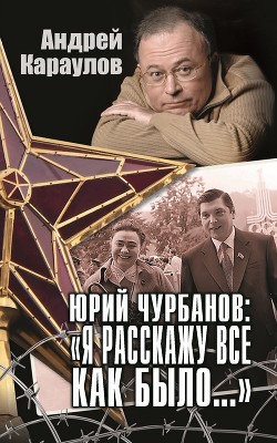 Юрий Чурбанов: «Я расскажу все как было…» - Караулов Андрей Викторович