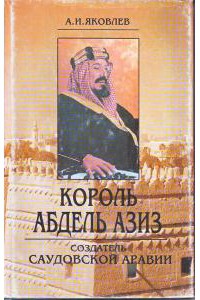 Король Абдель Азиз: создатель Саудовской Аравии - Яковлев Александр Николаевич