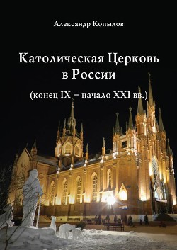 Католическая Церковь в России (конец IX – начало XXI вв.) - Копылов Александр Николаевич