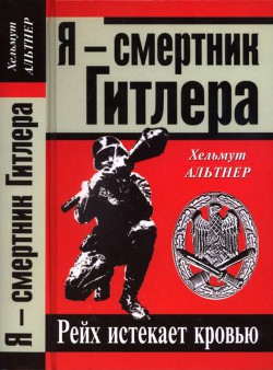 Я — смертник Гитлера. Рейх истекает кровью - Альтнер Хельмут