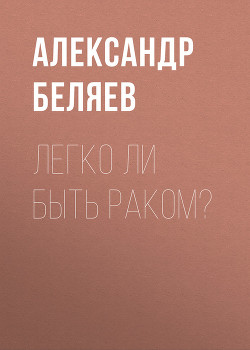 Легко ли быть раком? - Беляев Александр Романович