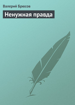 Ненужная правда — Брюсов Валерий Яковлевич