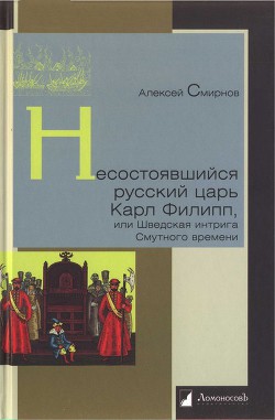 Несостоявшийся русский царь Карл Филипп, или Шведская интрига Смутного времени - Смирнов Алексей Петрович (журналист)