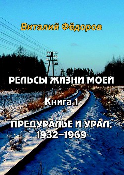 Рельсы жизни моей. Книга 1. Предуралье и Урал, 1932-1969 — Федоров Виталий Николаевич