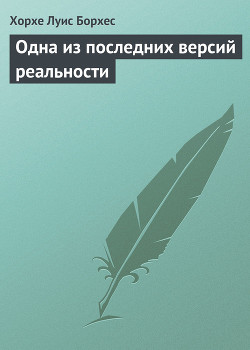 Одна из последних версий реальности — Борхес Хорхе Луис