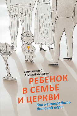 Ребенок в семье и Церкви. Как не навредить детской вере — Уминский Алексей