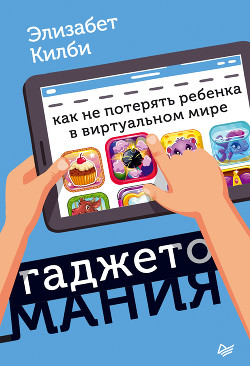 Гаджетомания: как не потерять ребенка в виртуальном мире — Килби Элизабет