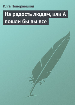 На радость людям, или А пошли бы вы все - Понорницкая Илга