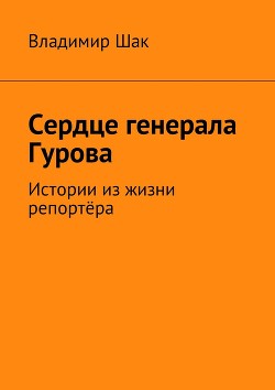 Сердце генерала Гурова. Истории из жизни репортёра (СИ) - Шак Владимир