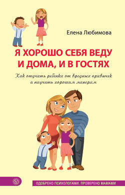 Я хорошо себя веду и дома, и в гостях. Как отучить ребенка от вредных привычек и научить хорошим манерам — Любимова Елена