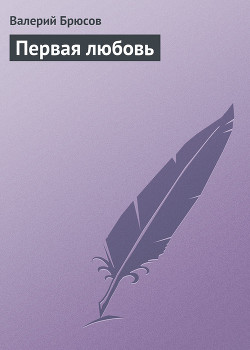 Первая любовь — Брюсов Валерий Яковлевич