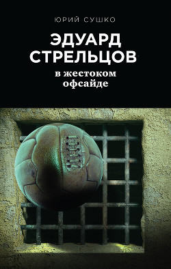 Эдуард Стрельцов: в жестоком офсайде - Сушко Юрий Михайлович