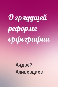 О грядущей реформе орфографии - Аливердиев Андрей