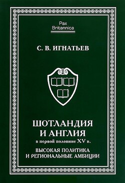 Шотландия и Англия в первой половине XV в.: высокая политика и региональные амбиции - Игнатьев Сергей Валерьевич