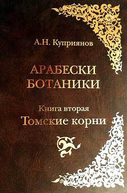 Арабески ботаники. Книга вторая: Томские корни - Куприянов Андрей Николаевич