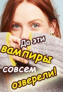 Да эти вампиры совсем озверели! (СИ) - Колесникова Валентина Савельевна