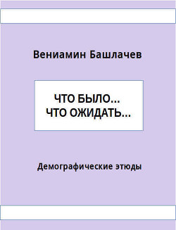 Что было… Что ожидать… Демографические этюды (СИ) - Башлачев Вениамин Анатольевич