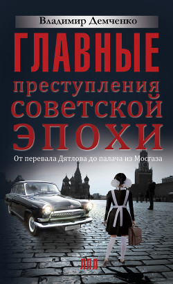 Главные преступления советской эпохи. От перевала Дятлова до палача из Мосгаза - Демченко Владимир Евгеньевич