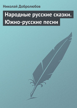 Народные русские сказки. Южно-русские песни — Добролюбов Николай Александрович