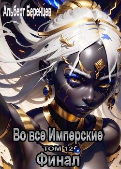 Во все Имперские ТОМ 12. Финал (СИ) - Беренцев Альберт