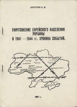 Уничтожение еврейского населения Украины в 1941 -1944 гг. Хроника событий. - Круглов Александр Иосифович