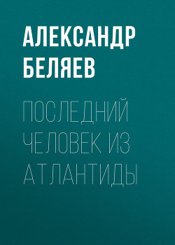 Последний человек из Атлантиды - Беляев Александр Романович