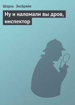 Ну и наломали вы дров, инспектор - Эксбрайя Шарль