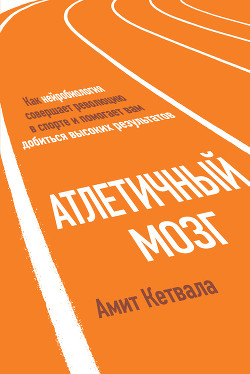 Атлетичный мозг. Как нейробиология совершает революцию в спорте и помогает вам добиться высоких результатов - Кетвала Амит