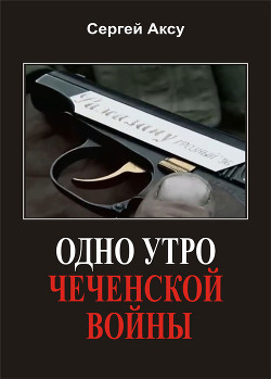 Одно утро чеченской войны - Аксу Сергей Анатольевич Аксу