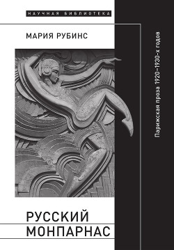 Русский Монпарнас. Парижская проза 1920–1930-х годов в контексте транснационального модернизма - Рубинс Мария