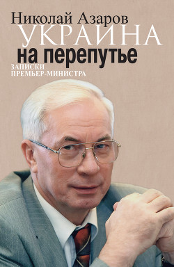 Украина на перепутье. Записки премьер-министра - Азаров Николай Янович