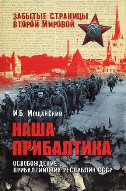 Наша Прибалтика. Освобождение прибалтийских республик СССР - Мощанский Илья Борисович