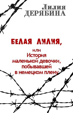 Белая лилия, или История маленькой девочки, побывавшей в немецком плену - Дерябина Лилия Васильевна