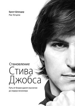 Становление Стива Джобса. Путь от безрассудного выскочки до лидера-визионера - Шлендер Брент