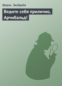 Ведите себя прилично, Арчибальд! - Эксбрайя Шарль