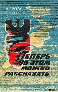 Теперь об этом можно рассказать. История Манхэттенского проекта - Гровс Лесли