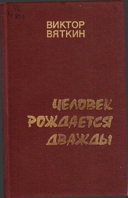 Человек рождается дважды. Книга 3 - Вяткин Виктор Семенович