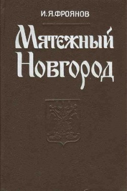 Мятежный Новгород. Очерки истории государственности, социальной и политической борьбы конца IX – начала XIII века - Фроянов Игорь Яковлевич