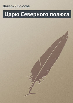 Царю Северного полюса - Брюсов Валерий Яковлевич