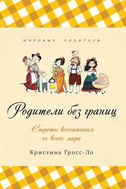 Родители без границ. Секреты воспитания со всего мира - Гросс-Ло Кристина