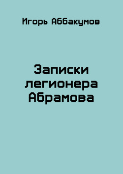 Записки легионера Абрамова (СИ) - Аббакумов Игорь Николаевич