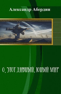 О, этот дивный, юный мир (СИ) - Абердин Александр М.