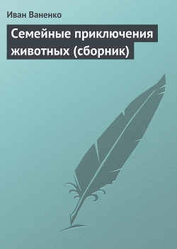 Семейные приключения животных (сборник) — Ваненко Иван